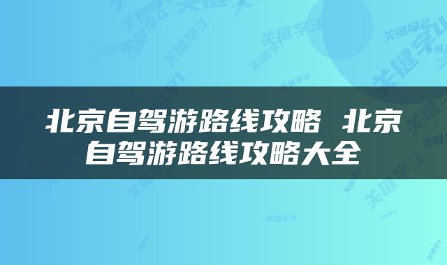 北京自驾游路线攻略 北京自驾游路线攻略大全