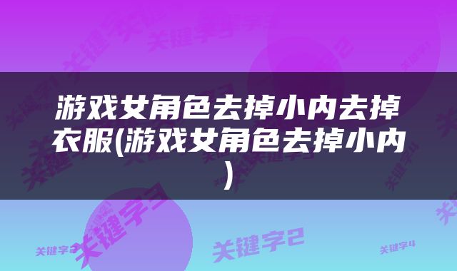 游戏女角色去掉小内去掉衣服(游戏女角色去掉小内)