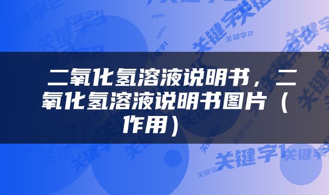  二氧化氢溶液说明书，二氧化氢溶液说明书图片（作用） 