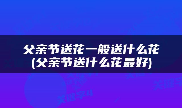 父亲节送花一般送什么花(父亲节送什么花最好)