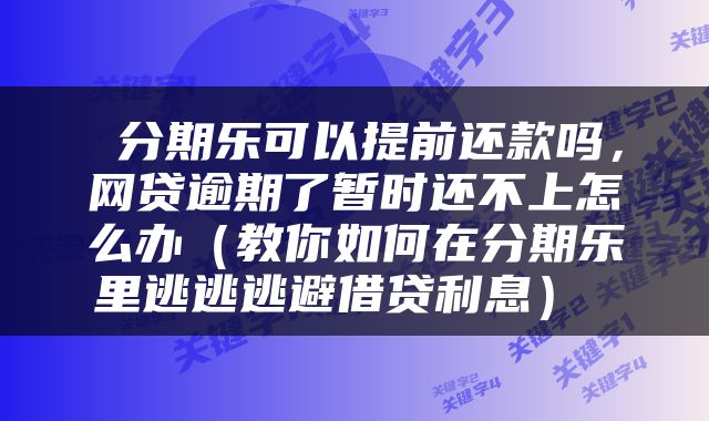  分期乐可以提前还款吗，网贷逾期了暂时还不上怎么办（教你如何在分期乐里逃逃逃避借贷利息） 