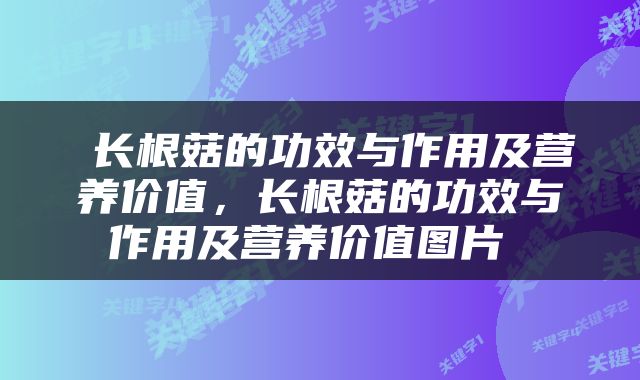  长根菇的功效与作用及营养价值，长根菇的功效与作用及营养价值图片 