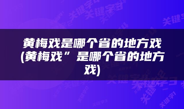 黄梅戏是哪个省的地方戏(黄梅戏”是哪个省的地方戏)