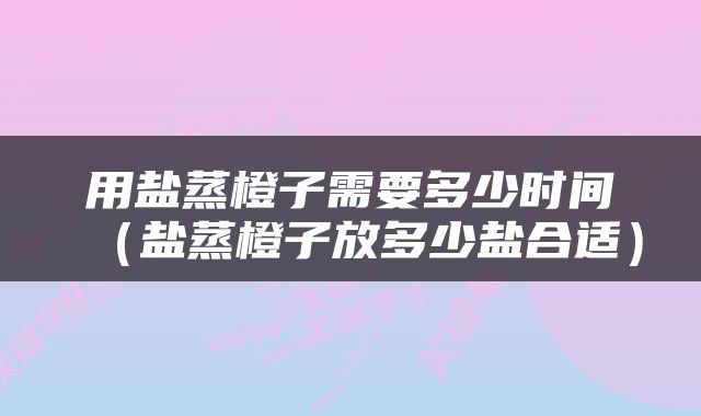 用盐蒸橙子需要多少时间(盐蒸橙子放多少盐合适)