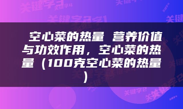  空心菜的热量 营养价值与功效作用，空心菜的热量（100克空心菜的热量） 