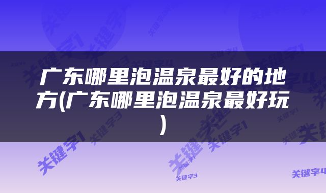 广东哪里泡温泉最好的地方(广东哪里泡温泉最好玩)