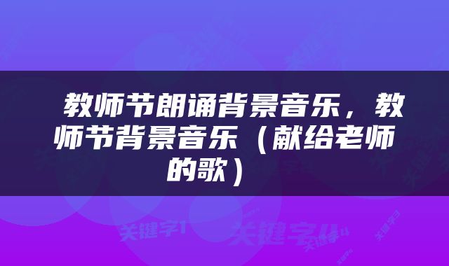  教师节朗诵背景音乐，教师节背景音乐（献给老师的歌） 