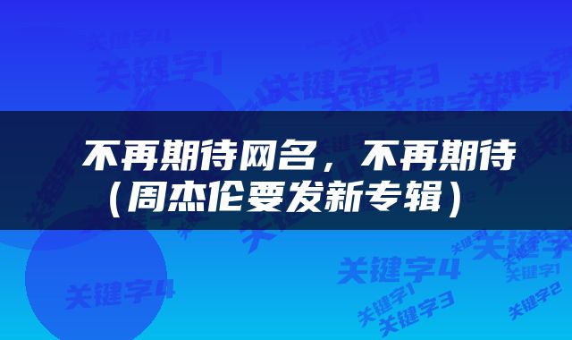  不再期待网名，不再期待（周杰伦要发新专辑） 