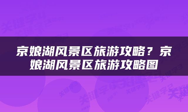 京娘湖风景区旅游攻略？京娘湖风景区旅游攻略图