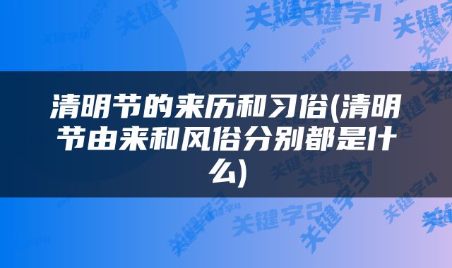 清明节的来历和习俗(清明节由来和风俗分别都是什么)
