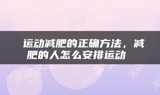  运动减肥的正确方法，减肥的人怎么安排运动 