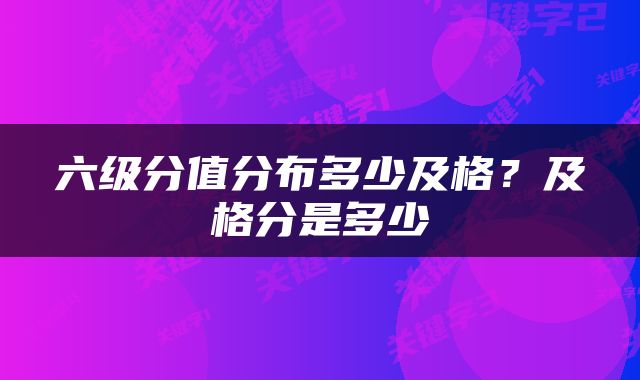六级分值分布多少及格？及格分是多少