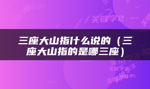 三座大山指什么说的（三座大山指的是哪三座）