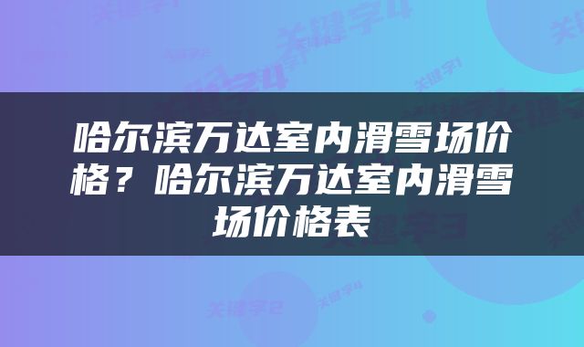 哈尔滨万达室内滑雪场价格？哈尔滨万达室内滑雪场价格表