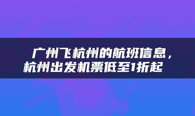  广州飞杭州的航班信息，杭州出发机票低至1折起 