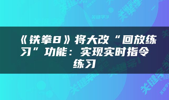 《铁拳8》将大改“回放练习”功能：实现实时指令练习