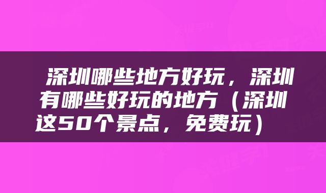  深圳哪些地方好玩，深圳有哪些好玩的地方（深圳这50个景点，免费玩） 