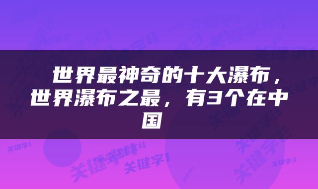  世界最神奇的十大瀑布，世界瀑布之最，有3个在中国 