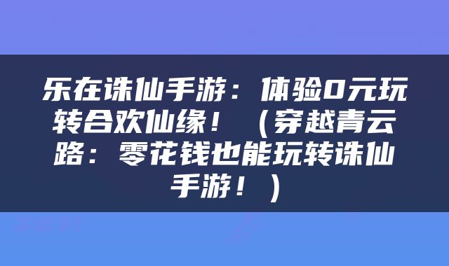 乐在诛仙手游：体验0元玩转合欢仙缘！（穿越青云路：零花钱也能玩转诛仙手游！）