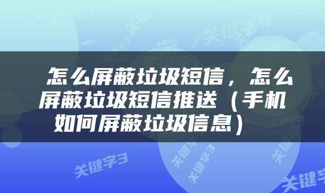  怎么屏蔽垃圾短信，怎么屏蔽垃圾短信推送（手机如何屏蔽垃圾信息） 