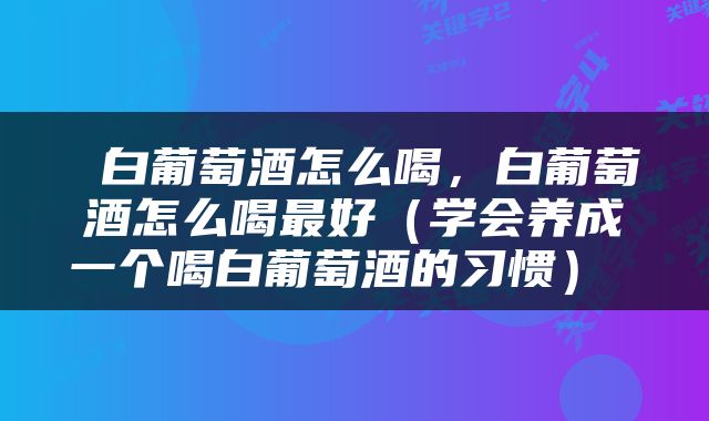  白葡萄酒怎么喝，白葡萄酒怎么喝最好（学会养成一个喝白葡萄酒的习惯） 