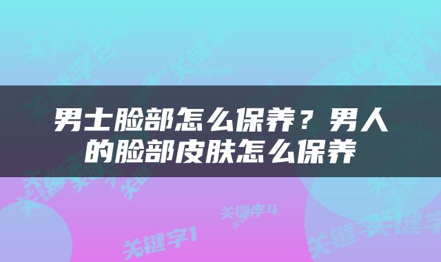 男士脸部怎么保养？男人的脸部皮肤怎么保养