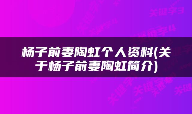 杨子前妻陶虹个人资料(关于杨子前妻陶虹简介)