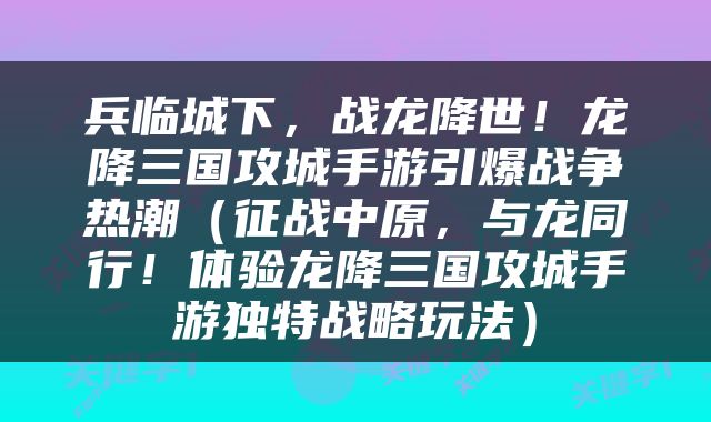 兵临城下，战龙降世！龙降三国攻城手游引爆战争热潮（征战中原，与龙同行！体验龙降三国攻城手游独特战略玩法）