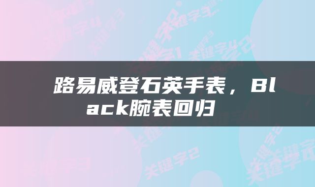  路易威登石英手表，Black腕表回归 