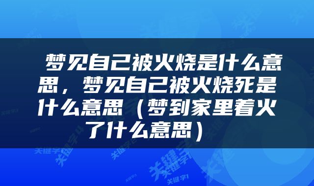  梦见自己被火烧是什么意思，梦见自己被火烧死是什么意思（梦到家里着火了什么意思） 
