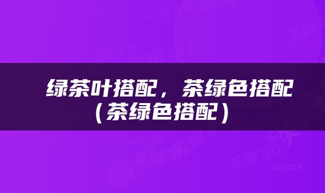  绿茶叶搭配，茶绿色搭配（茶绿色搭配） 