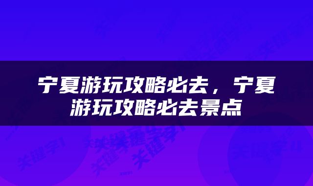 宁夏游玩攻略必去，宁夏游玩攻略必去景点