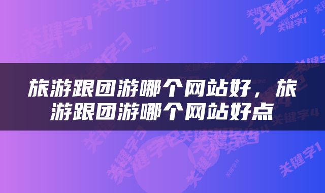 旅游跟团游哪个网站好，旅游跟团游哪个网站好点