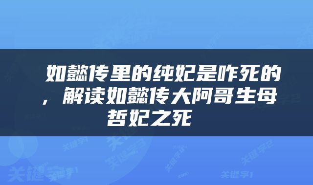  如懿传里的纯妃是咋死的，解读如懿传大阿哥生母哲妃之死 