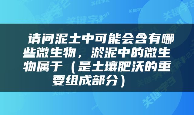  请问泥土中可能会含有哪些微生物，淤泥中的微生物属于（是土壤肥沃的重要组成部分） 
