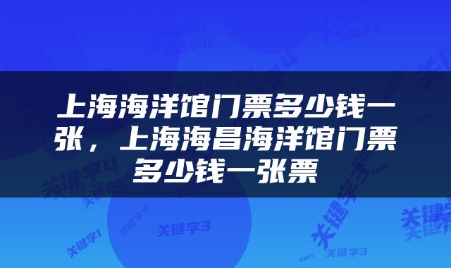 上海海洋馆门票多少钱一张，上海海昌海洋馆门票多少钱一张票