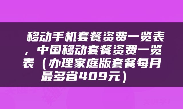  移动手机套餐资费一览表，中国移动套餐资费一览表（办理家庭版套餐每月最多省409元） 