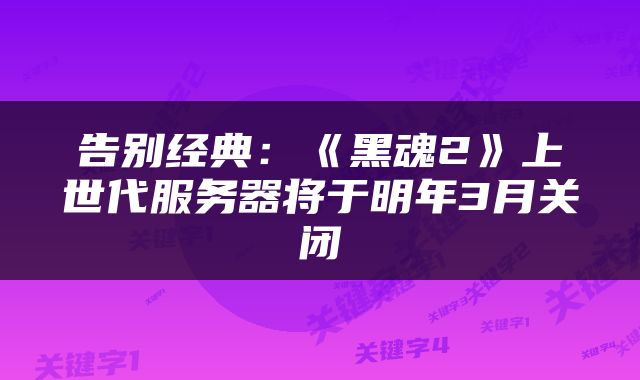 告别经典：《黑魂2》上世代服务器将于明年3月关闭