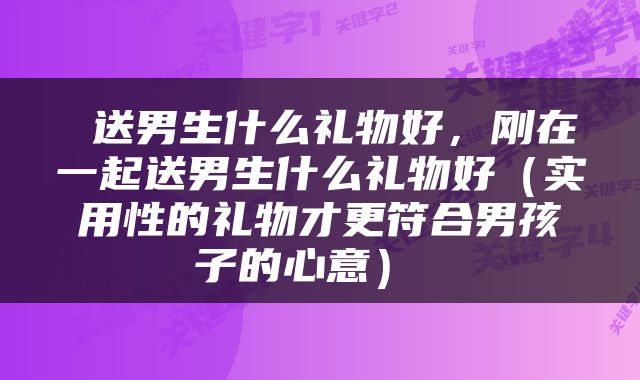  送男生什么礼物好，刚在一起送男生什么礼物好（实用性的礼物才更符合男孩子的心意） 