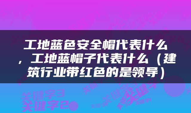 工地蓝色安全帽代表什么，工地蓝帽子代表什么（建筑行业带红色的是领导）