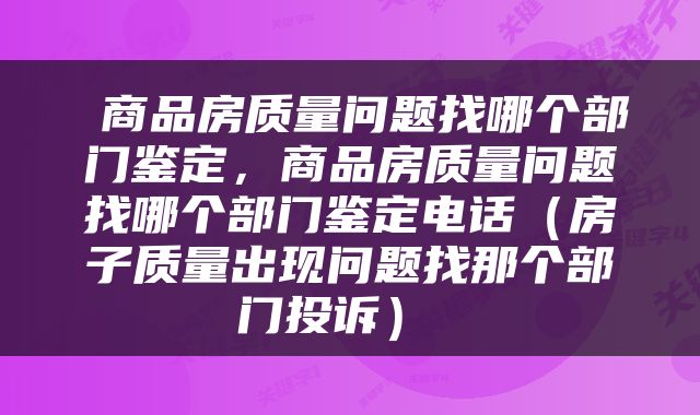  商品房质量问题找哪个部门鉴定，商品房质量问题找哪个部门鉴定电话（房子质量出现问题找那个部门投诉） 