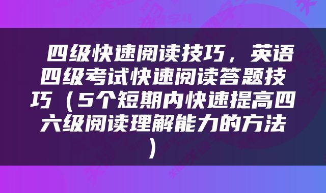  四级快速阅读技巧，英语四级考试快速阅读答题技巧（5个短期内快速提高四六级阅读理解能力的方法） 
