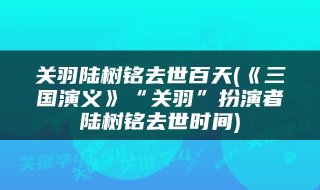关羽陆树铭去世百天(《三国演义》“关羽”扮演者陆树铭去世时间)