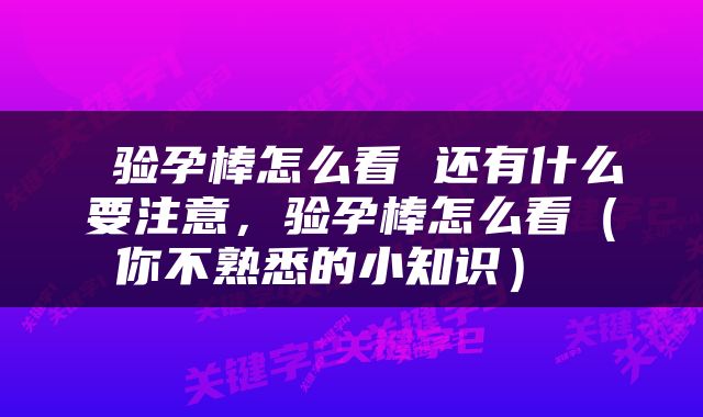  验孕棒怎么看 还有什么要注意，验孕棒怎么看（你不熟悉的小知识） 