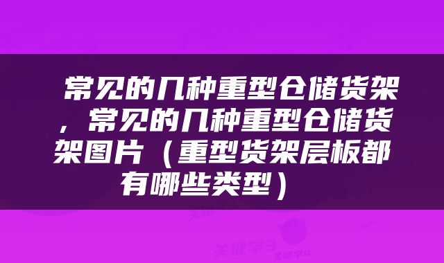  常见的几种重型仓储货架，常见的几种重型仓储货架图片（重型货架层板都有哪些类型） 