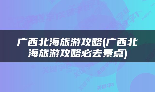 广西北海旅游攻略(广西北海旅游攻略必去景点)