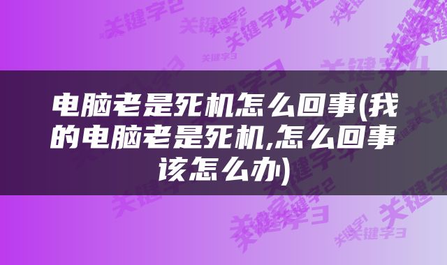 电脑老是死机怎么回事(我的电脑老是死机,怎么回事该怎么办)
