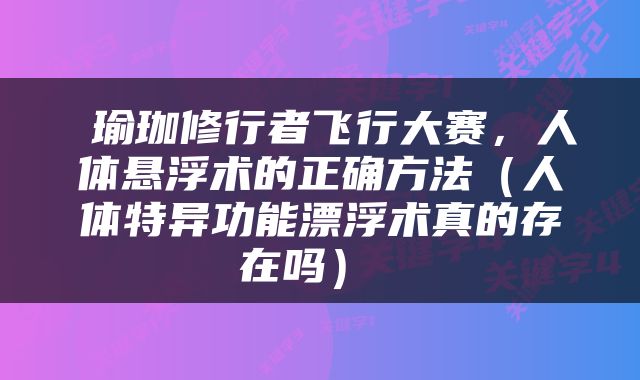  瑜珈修行者飞行大赛，人体悬浮术的正确方法（人体特异功能漂浮术真的存在吗） 