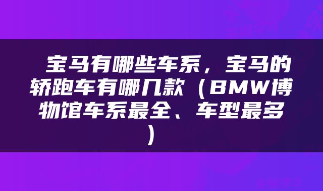  宝马有哪些车系，宝马的轿跑车有哪几款（BMW博物馆车系最全、车型最多） 