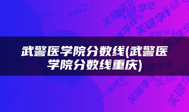 武警医学院分数线(武警医学院分数线重庆)